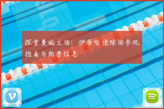 探索曼城主场:伊蒂哈德球场参观指南与购票信息