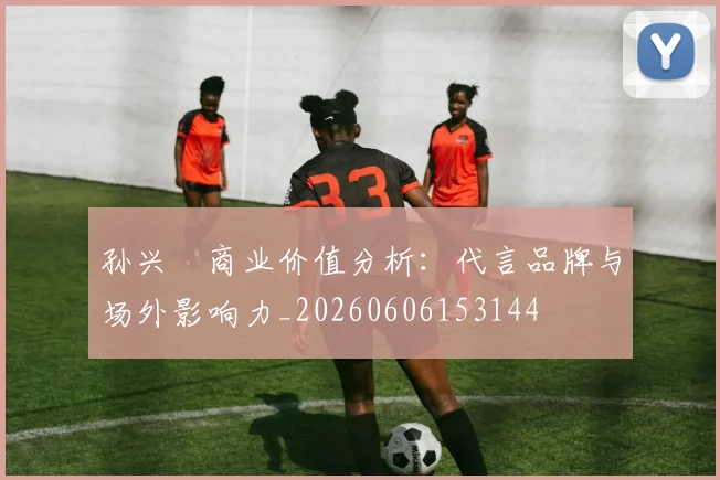 孙兴慜商业价值分析:代言品牌与场外影响力_20260606153144