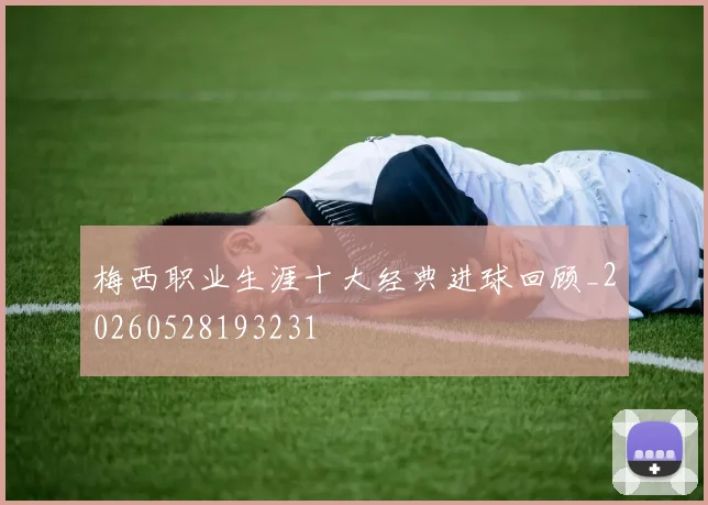 梅西职业生涯十大经典进球回顾_20260528193231