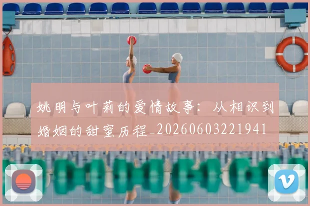 姚明与叶莉的爱情故事:从相识到婚姻的甜蜜历程_20260603221941