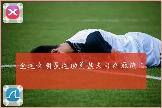 全运会明星运动员盘点与夺冠热门