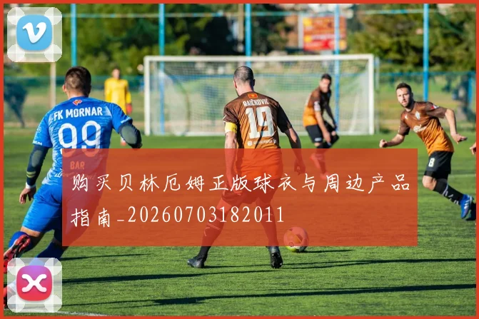 购买贝林厄姆正版球衣与周边产品指南_20260703182011