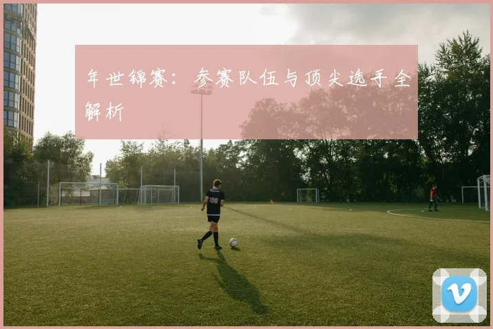 年世锦赛:参赛队伍与顶尖选手全解析