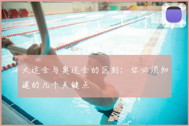 大运会与奥运会的区别:你必须知道的几个关键点