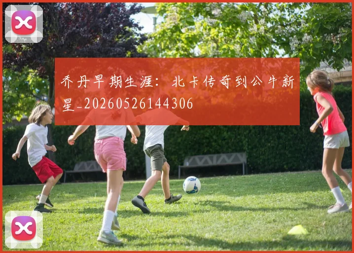 乔丹早期生涯:北卡传奇到公牛新星_20260526144306