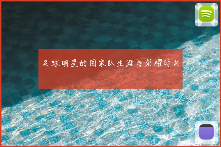 足球明星的国家队生涯与荣耀时刻