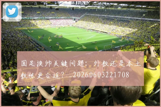 国足换帅关键问题:外教还是本土教练更合适?_20260603221708