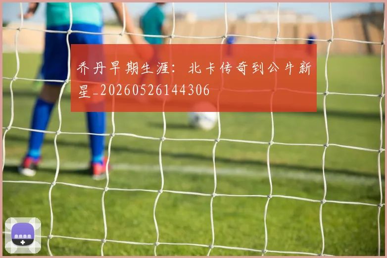 乔丹早期生涯:北卡传奇到公牛新星_20260526144306