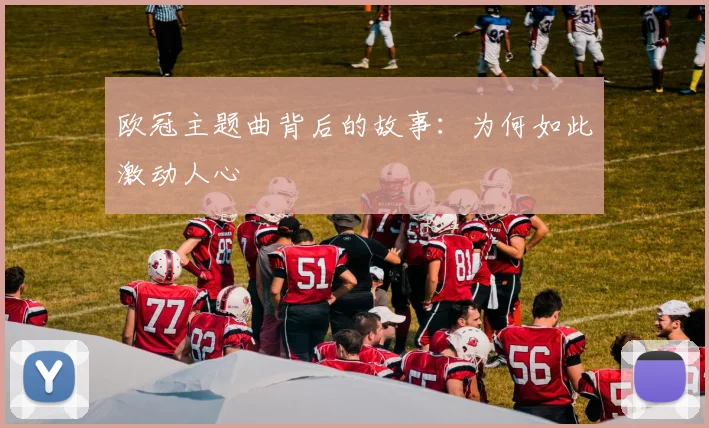 欧冠主题曲背后的故事:为何如此激动人心