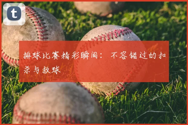 排球比赛精彩瞬间:不容错过的扣杀与救球