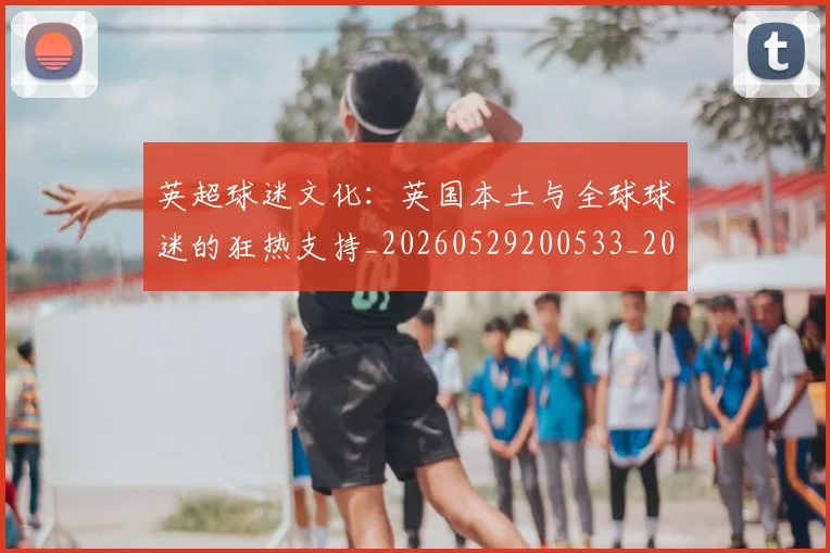 英超球迷文化:英国本土与全球球迷的狂热支持_20260529200533_20260702174232