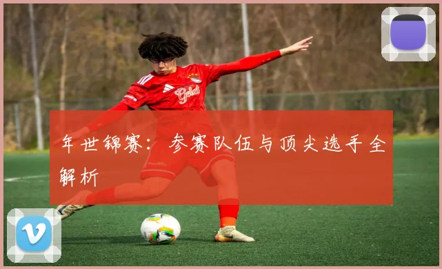 年世锦赛：参赛队伍与顶尖选手全解析