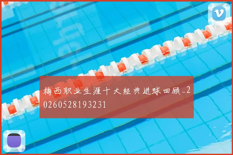 梅西职业生涯十大经典进球回顾_20260528193231