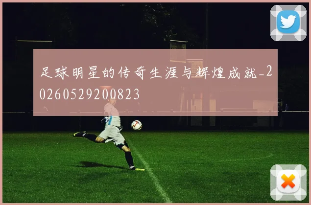足球明星的传奇生涯与辉煌成就_20260529200823