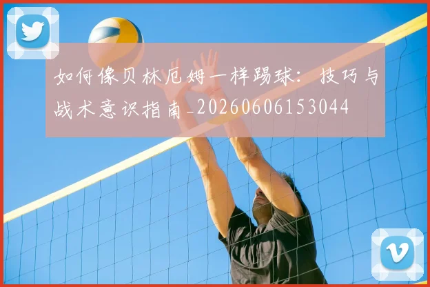 如何像贝林厄姆一样踢球:技巧与战术意识指南_20260606153044