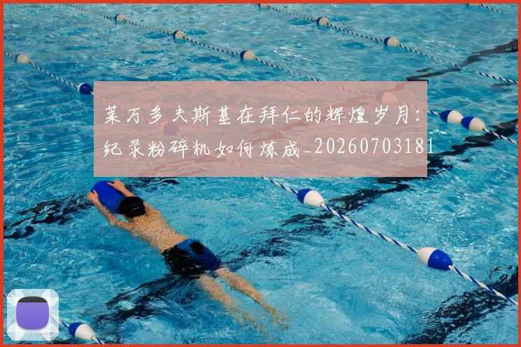 莱万多夫斯基在拜仁的辉煌岁月:纪录粉碎机如何炼成_20260703181801
