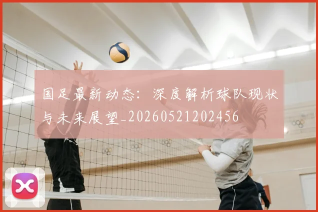国足最新动态：深度解析球队现状与未来展望_20260521202456