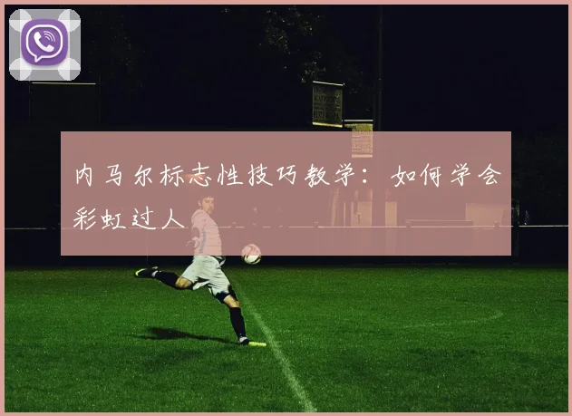 内马尔标志性技巧教学：如何学会彩虹过人