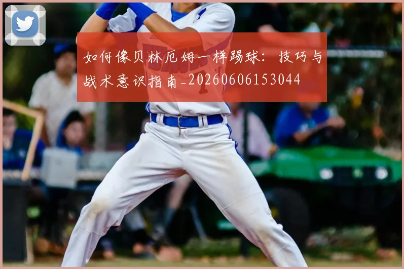 如何像贝林厄姆一样踢球:技巧与战术意识指南_20260606153044