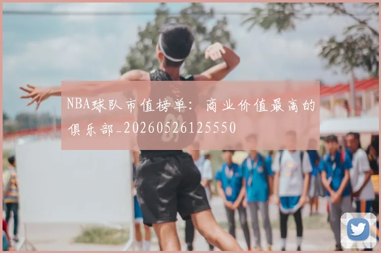 NBA球队市值榜单:商业价值最高的俱乐部_20260526125550