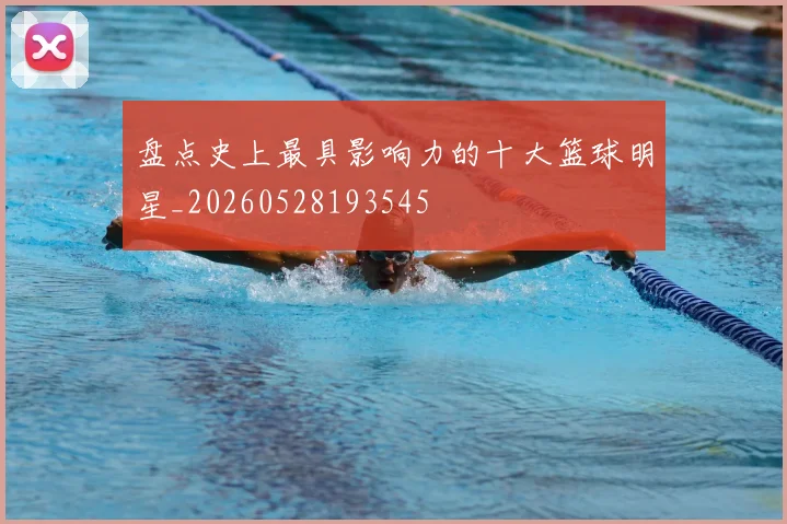 盘点史上最具影响力的十大篮球明星_20260528193545