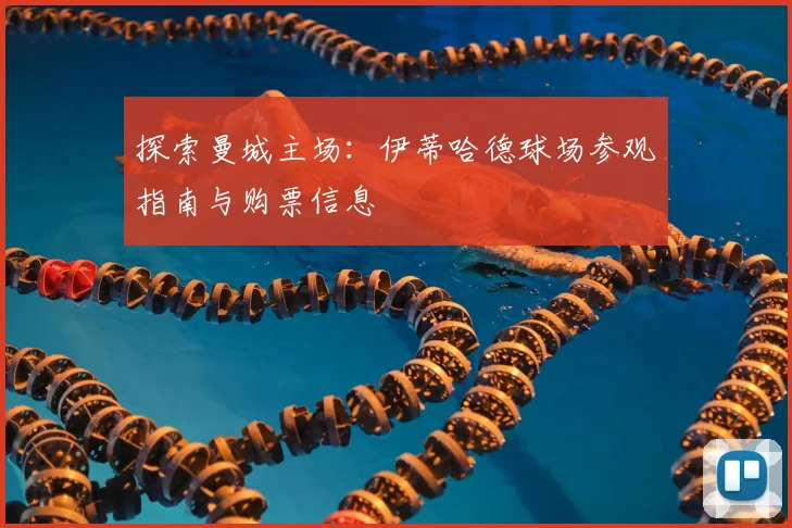 探索曼城主场:伊蒂哈德球场参观指南与购票信息