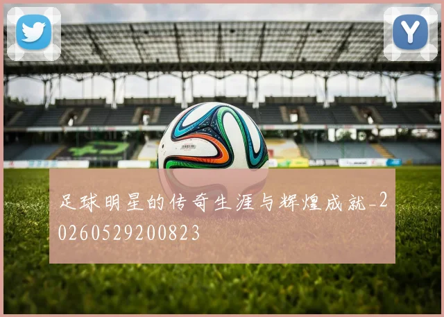 足球明星的传奇生涯与辉煌成就_20260529200823