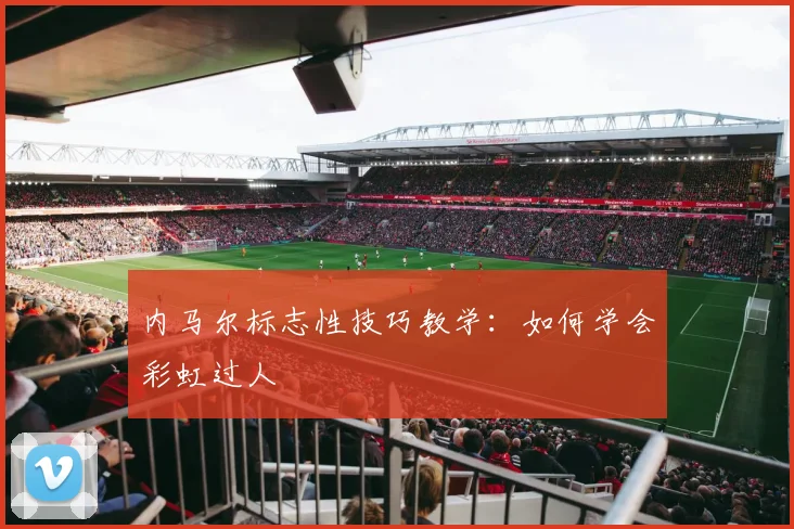 内马尔标志性技巧教学:如何学会彩虹过人